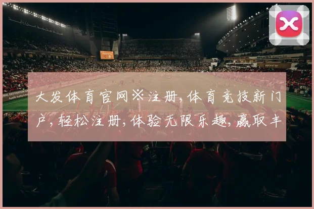 大发体育官网※注册,体育竞技新门户,轻松注册,体验无限乐趣,赢取丰厚回报,一触即达