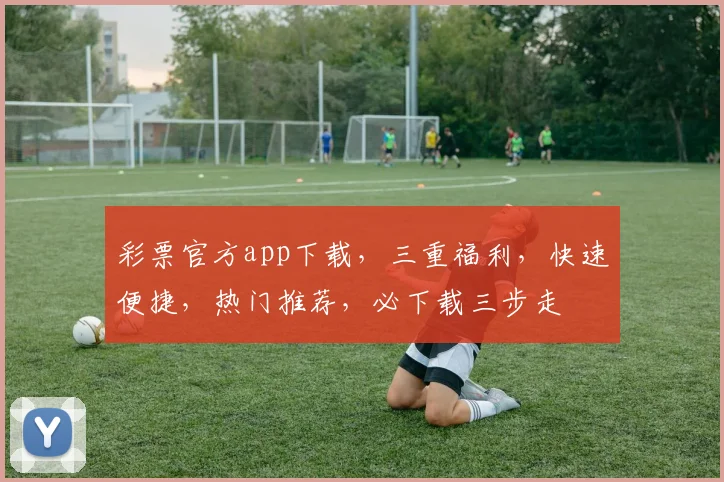 彩票官方app下载，三重福利，快速便捷，热门推荐，必下载三步走