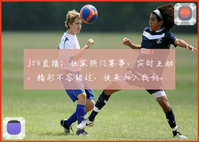 jrs直播：独家热门赛事，实时互动，精彩不容错过，快来加入我们，一起感受电竞魅力