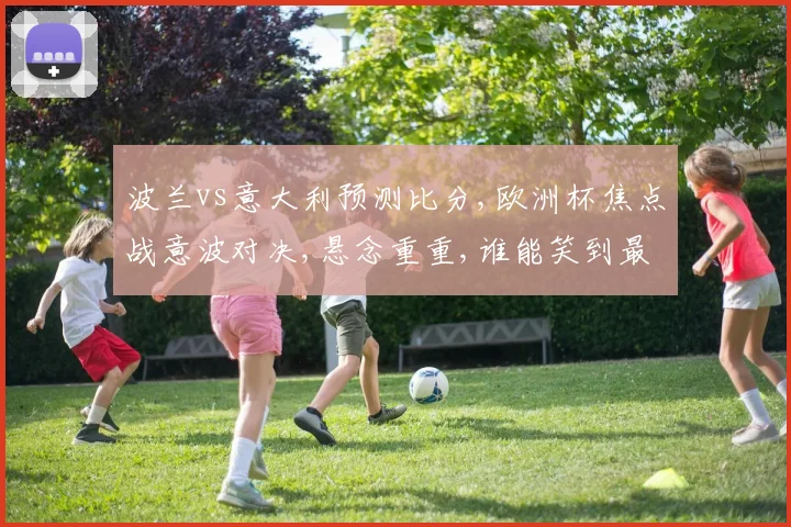 波兰vs意大利预测比分,欧洲杯焦点战意波对决,悬念重重,谁能笑到最后