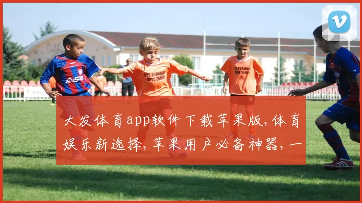 大发体育app软件下载苹果版,体育娱乐新选择,苹果用户必备神器,一键下载,畅享无忧