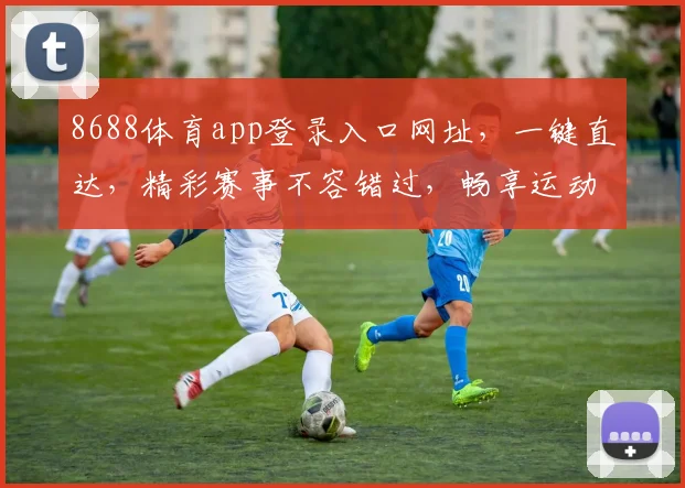 8688体育app登录入口网址，一键直达，精彩赛事不容错过，畅享运动乐趣，尽在指尖...